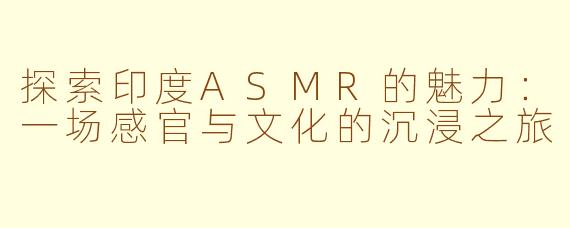 探索印度ASMR的魅力：一场感官与文化的沉浸之旅
