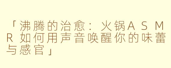 「沸腾的治愈：火锅ASMR如何用声音唤醒你的味蕾与感官」