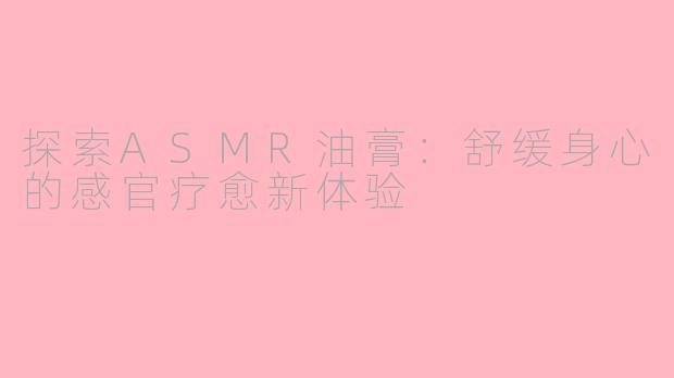 探索ASMR油膏：舒缓身心的感官疗愈新体验