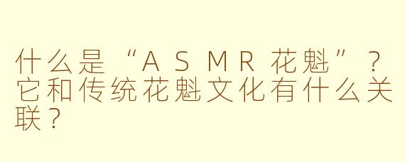 什么是“ASMR花魁”？它和传统花魁文化有什么关联？