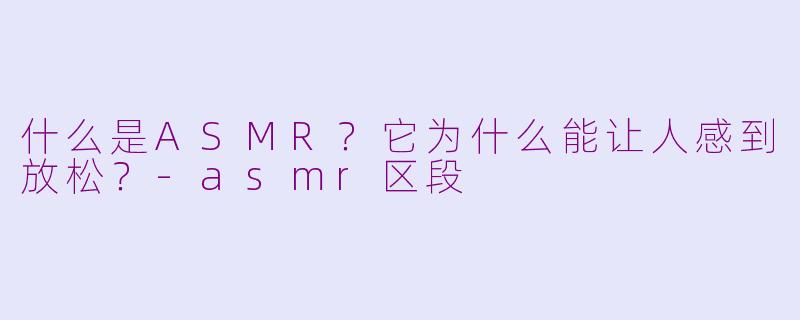 什么是ASMR？它为什么能让人感到放松？-asmr区段