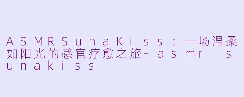 ASMRSunaKiss：一场温柔如阳光的感官疗愈之旅-asmr sunakiss