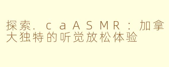 探索.caASMR：加拿大独特的听觉放松体验