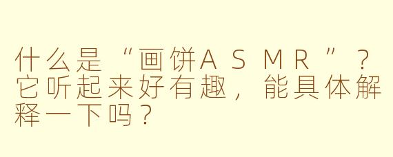 什么是“画饼ASMR”？它听起来好有趣，能具体解释一下吗？