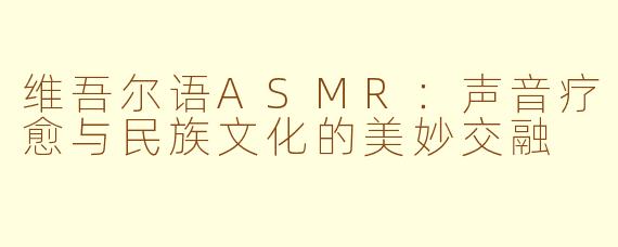 维吾尔语ASMR：声音疗愈与民族文化的美妙交融