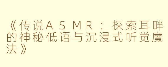 《传说ASMR：探索耳畔的神秘低语与沉浸式听觉魔法》