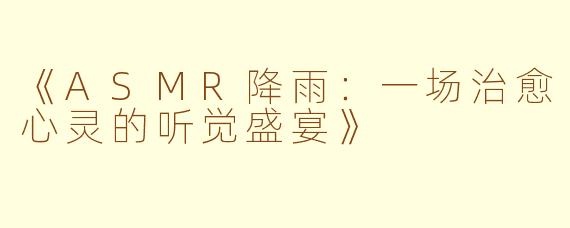 《ASMR降雨：一场治愈心灵的听觉盛宴》