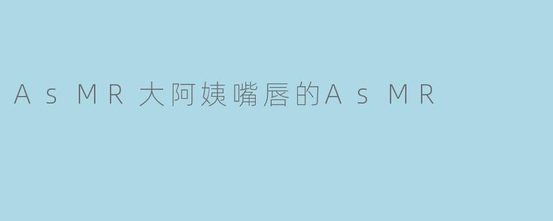 AsMR大阿姨嘴唇的AsMR