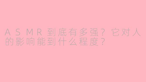 ASMR到底有多强？它对人的影响能到什么程度？