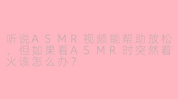 听说ASMR视频能帮助放松，但如果看ASMR时突然着火该怎么办？