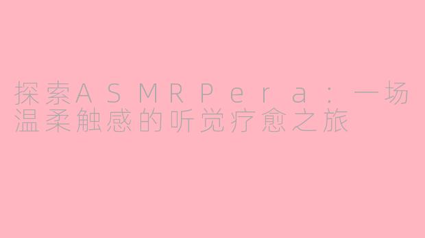 探索ASMRPera：一场温柔触感的听觉疗愈之旅