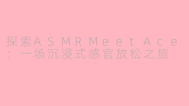 探索ASMRMeetAce：一场沉浸式感官放松之旅