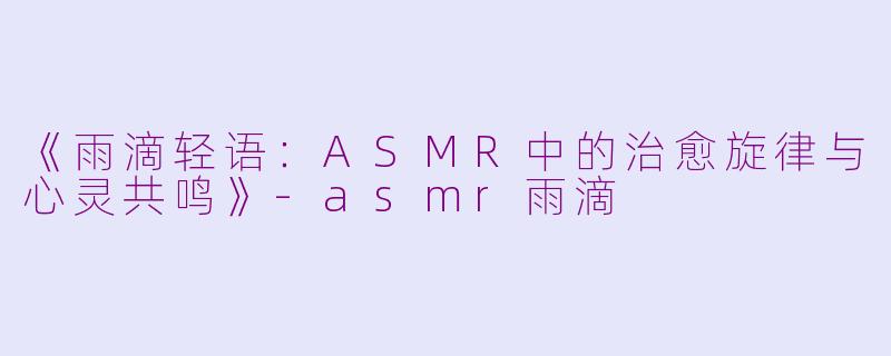 《雨滴轻语：ASMR中的治愈旋律与心灵共鸣》-asmr雨滴