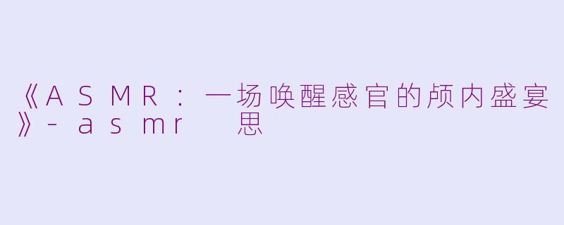 《ASMR：一场唤醒感官的颅内盛宴》-asmr 思
