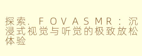 探索.FOVASMR：沉浸式视觉与听觉的极致放松体验