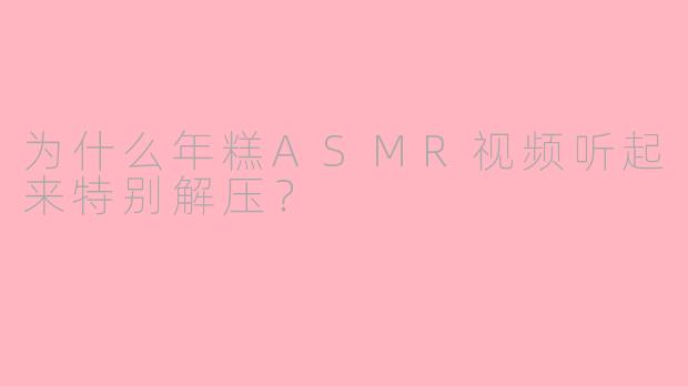为什么年糕ASMR视频听起来特别解压？