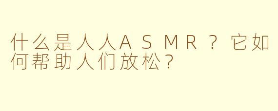 什么是人人ASMR？它如何帮助人们放松？