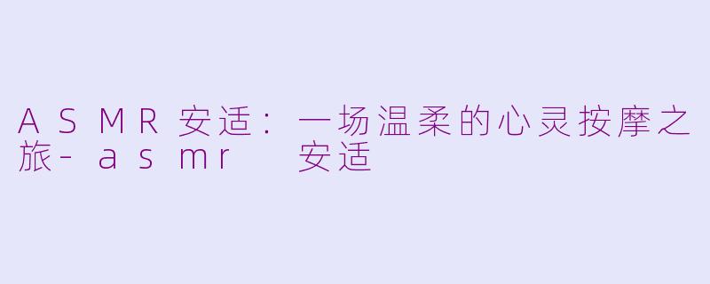 ASMR安适：一场温柔的心灵按摩之旅-asmr 安适