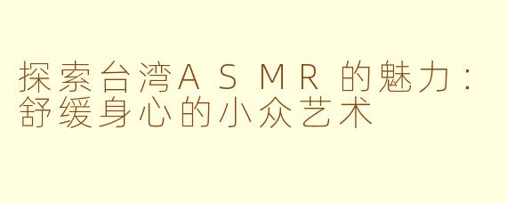 探索台湾ASMR的魅力：舒缓身心的小众艺术