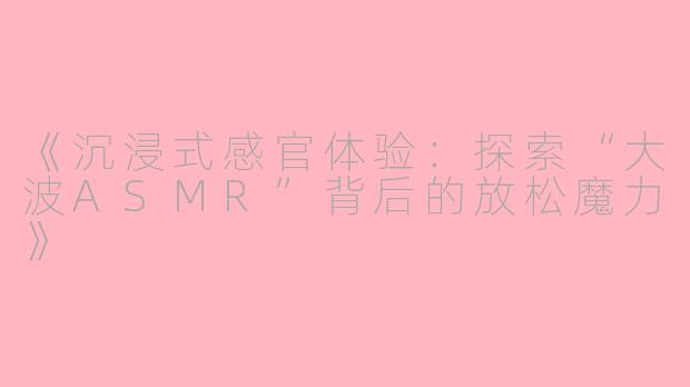《沉浸式感官体验：探索“大波ASMR”背后的放松魔力》