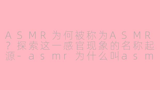 ASMR为何被称为ASMR？探索这一感官现象的名称起源-asmr为什么叫asmr