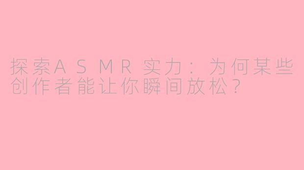 探索ASMR实力：为何某些创作者能让你瞬间放松？