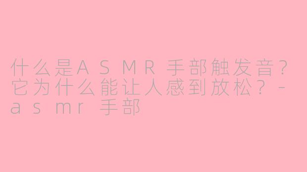什么是ASMR手部触发音？它为什么能让人感到放松？-asmr手部