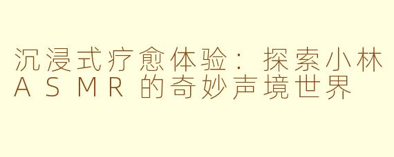 沉浸式疗愈体验：探索小林ASMR的奇妙声境世界