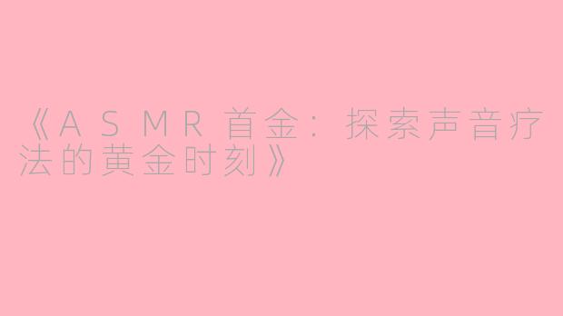 《ASMR首金：探索声音疗法的黄金时刻》