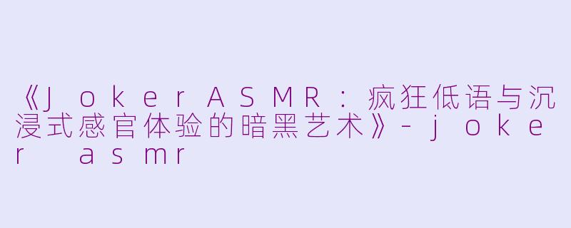 《JokerASMR：疯狂低语与沉浸式感官体验的暗黑艺术》-joker asmr