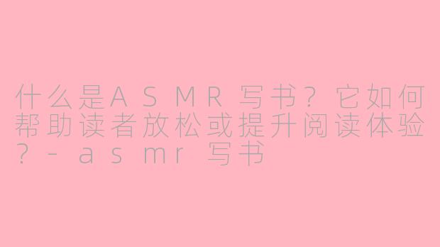什么是ASMR写书？它如何帮助读者放松或提升阅读体验？-asmr写书