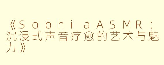 《SophiaASMR：沉浸式声音疗愈的艺术与魅力》