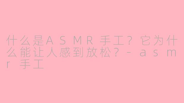 什么是ASMR手工?它为什么能让人感到放松?