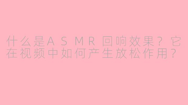 什么是ASMR回响效果？它在视频中如何产生放松作用？