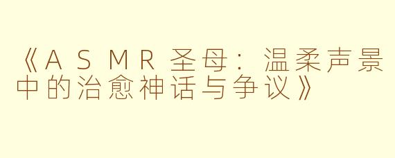 《ASMR圣母:温柔声景中的治愈神话与争议》