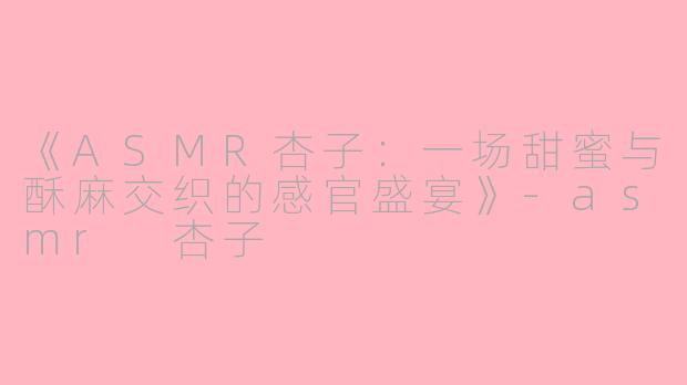 《ASMR杏子：一场甜蜜与酥麻交织的感官盛宴》-asmr 杏子