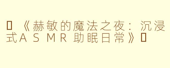 ✨《赫敏的魔法之夜：沉浸式ASMR助眠日常》✨