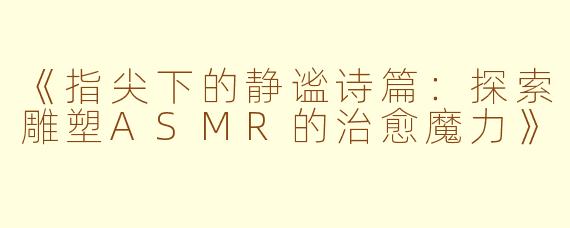 《指尖下的静谧诗篇：探索雕塑ASMR的治愈魔力》