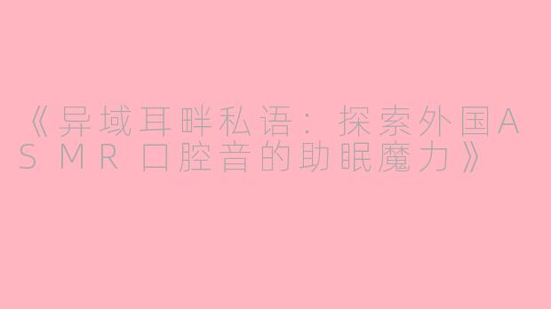 《异域耳畔私语：探索外国ASMR口腔音的助眠魔力》