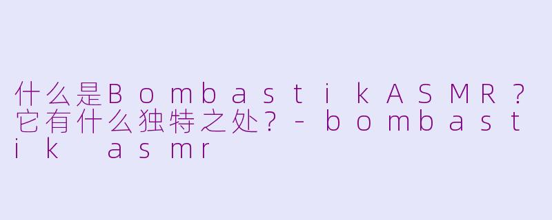 什么是BombastikASMR？它有什么独特之处？-bombastik asmr