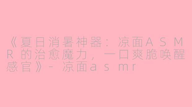 《夏日消暑神器：凉面ASMR的治愈魔力，一口爽脆唤醒感官》-凉面asmr
