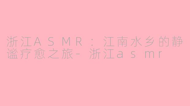 浙江ASMR：江南水乡的静谧疗愈之旅-浙江asmr