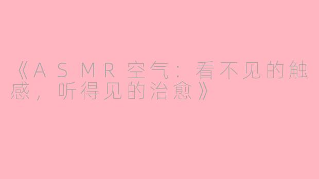 《ASMR空气：看不见的触感，听得见的治愈》