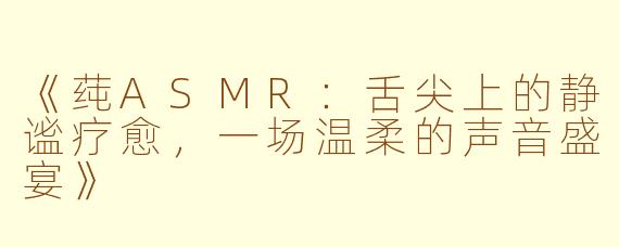 《莼ASMR：舌尖上的静谧疗愈，一场温柔的声音盛宴》