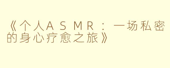 《个人ASMR：一场私密的身心疗愈之旅》