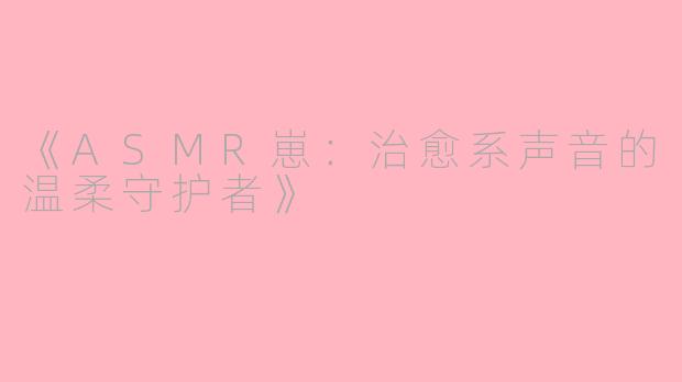 《ASMR崽：治愈系声音的温柔守护者》