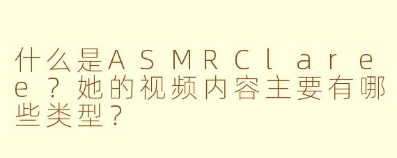 什么是ASMRClaree？她的视频内容主要有哪些类型？