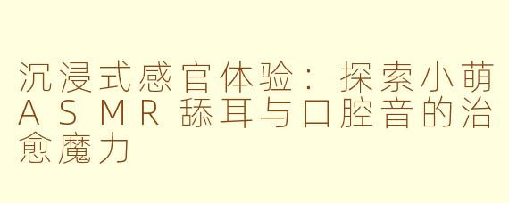 沉浸式感官体验：探索小萌ASMR舔耳与口腔音的治愈魔力