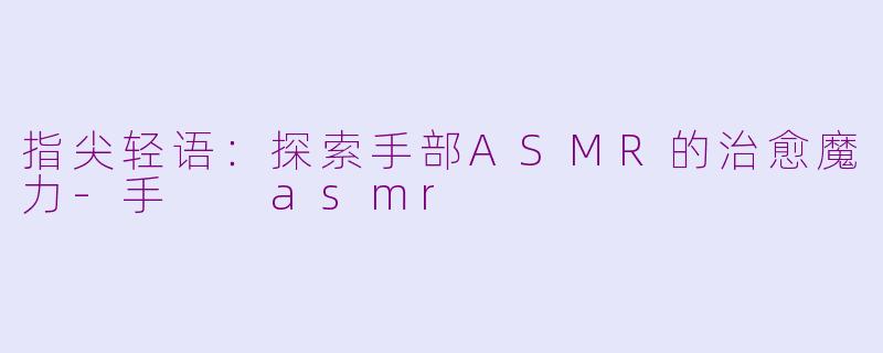 指尖轻语：探索手部ASMR的治愈魔力-手  asmr