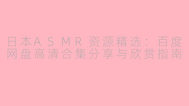 日本ASMR资源精选：百度网盘高清合集分享与欣赏指南